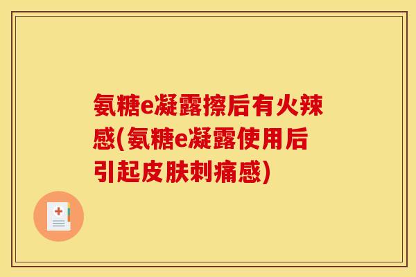 氨糖e凝露擦后有火辣感(氨糖e凝露使用后引起刺痛感)
