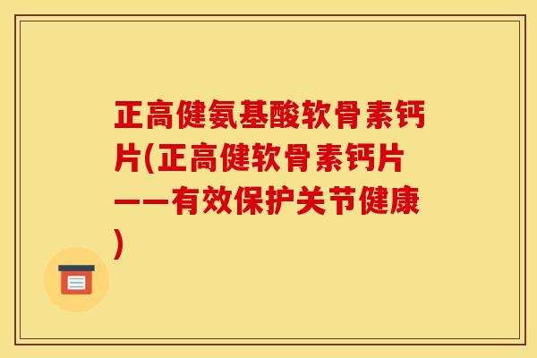 正高健氨基酸软骨素钙片(正高健软骨素钙片——有效保护关节健康)