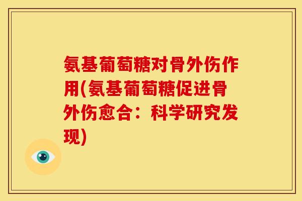 氨基葡萄糖对骨外伤作用(氨基葡萄糖促进骨外伤愈合：科学研究发现)
