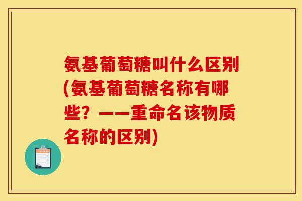 氨基葡萄糖叫什么区别(氨基葡萄糖名称有哪些？——重命名该物质名称的区别)