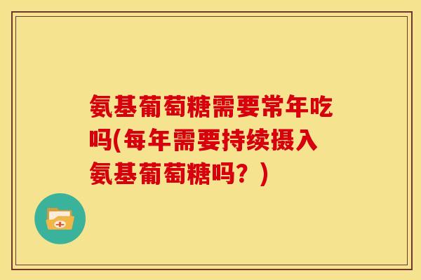 氨基葡萄糖需要常年吃吗(每年需要持续摄入氨基葡萄糖吗?) 氨基葡萄糖需要常年吃吗(每年需要持续摄入氨基葡萄糖吗?)