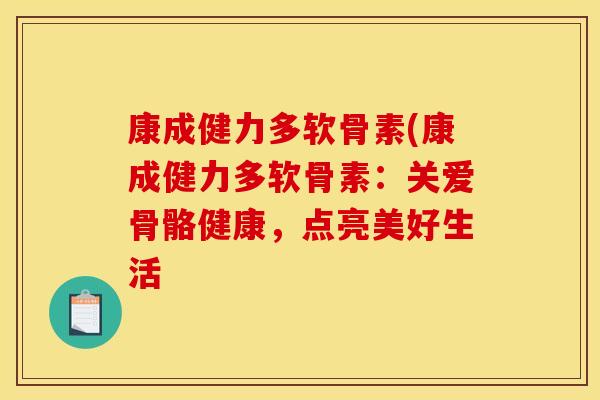 康成健力多软骨素(康成健力多软骨素:关爱骨骼健康,点亮美好生活 康成健力多软骨素(康成健力多软骨素:关爱骨骼健康,点亮美好生活