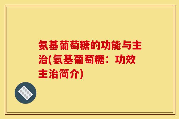 氨基葡萄糖的功能与主(氨基葡萄糖:功效主简介) 氨基葡萄糖的功能与主(氨基葡萄糖:功效主简介)