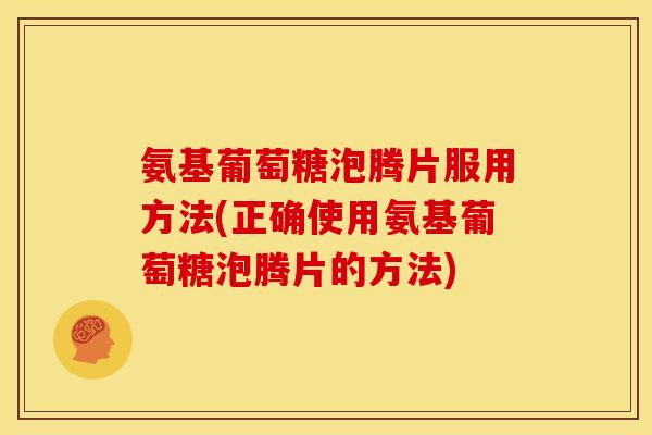 氨基葡萄糖泡腾片服用方法(正确使用氨基葡萄糖泡腾片的方法) 氨基葡萄糖泡腾片服用方法(正确使用氨基葡萄糖泡腾片的方法)