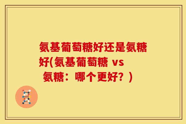 氨基葡萄糖好还是氨糖好(氨基葡萄糖 vs 氨糖:哪个更好?) 氨基葡萄糖好还是氨糖好(氨基葡萄糖 vs 氨糖:哪个更好?)