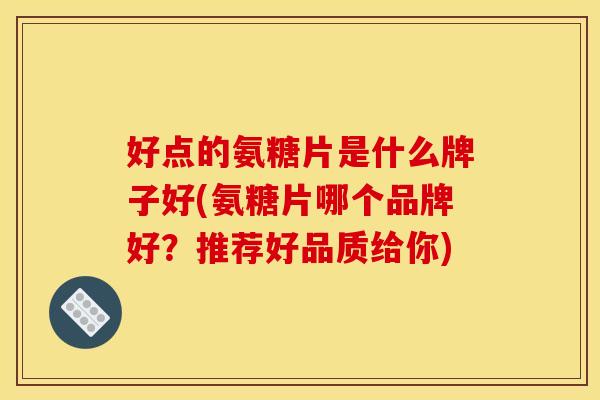 好点的氨糖片是什么牌子好(氨糖片哪个品牌好?推荐好品质给你) 好点的氨糖片是什么牌子好(氨糖片哪个品牌好?推荐好品质给你)