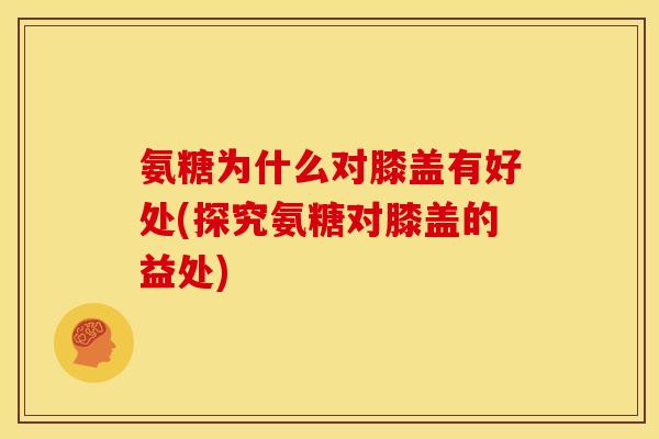 氨糖为什么对膝盖有好处(探究氨糖对膝盖的益处)