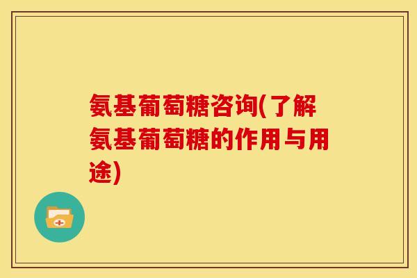氨基葡萄糖咨询(了解氨基葡萄糖的作用与用途) 氨基葡萄糖咨询(了解氨基葡萄糖的作用与用途)