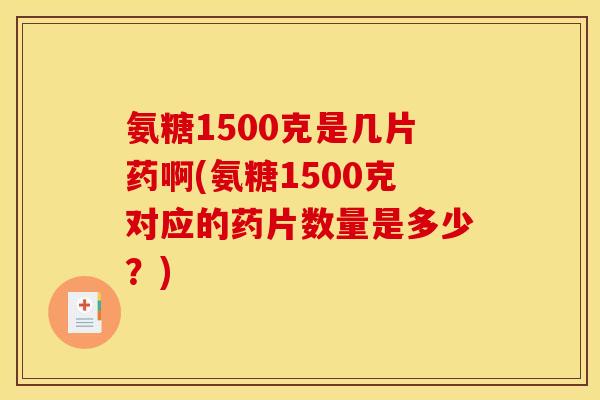 氨糖1500克是几片药啊(氨糖1500克对应的药片数量是多少？)