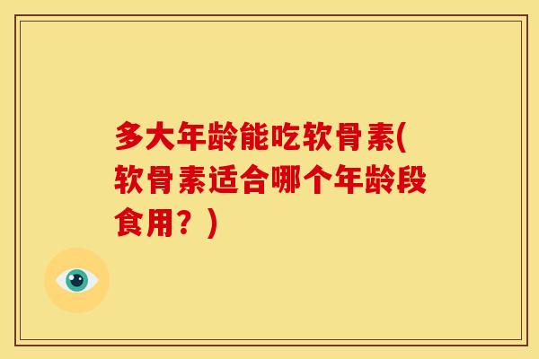 多大年龄能吃软骨素(软骨素适合哪个年龄段食用?) 多大年龄能吃软骨素(软骨素适合哪个年龄段食用?)