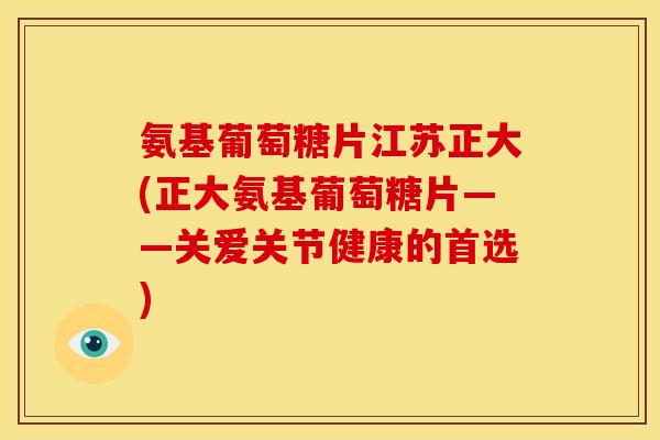 氨基葡萄糖片江苏正大(正大氨基葡萄糖片——关爱关节健康的首选)