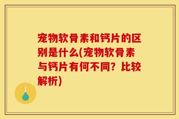 宠物软骨素和钙片的区别是什么(宠物软骨素与钙片有何不同?比较解析) 宠物软骨素和钙片的区别是什么(宠物软骨素与钙片有何不同?比较解析)