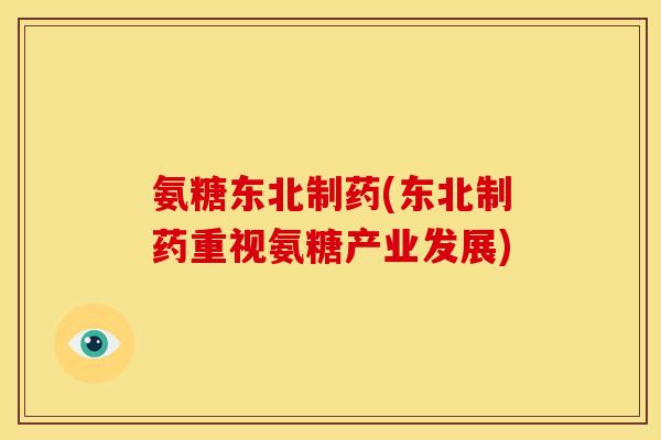 氨糖东北制药(东北制药重视氨糖产业发展) 氨糖东北制药(东北制药重视氨糖产业发展)
