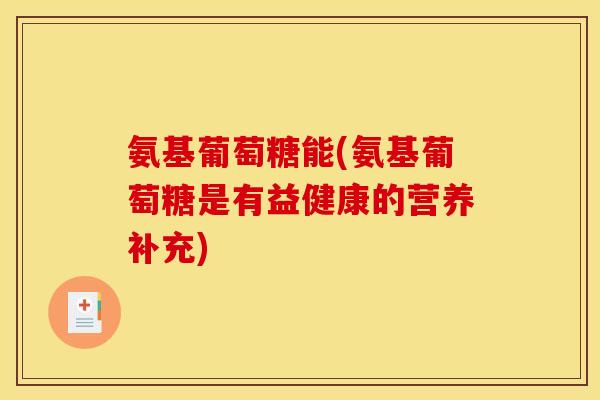 氨基葡萄糖能(氨基葡萄糖是有益健康的营养补充) 氨基葡萄糖能(氨基葡萄糖是有益健康的营养补充)