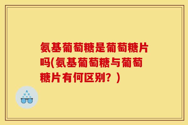 氨基葡萄糖是葡萄糖片吗(氨基葡萄糖与葡萄糖片有何区别?) 氨基葡萄糖是葡萄糖片吗(氨基葡萄糖与葡萄糖片有何区别?)