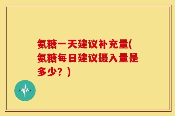 氨糖一天建议补充量(氨糖每日建议摄入量是多少?) 氨糖一天建议补充量(氨糖每日建议摄入量是多少?)