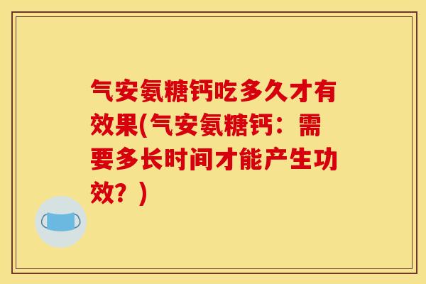 气安氨糖钙吃多久才有效果(气安氨糖钙：需要多长时间才能产生功效？)