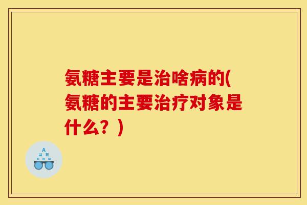 氨糖主要是啥的(氨糖的主要对象是什么?) 氨糖主要是啥的(氨糖的主要对象是什么?)