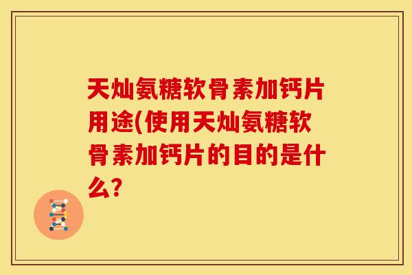 天灿氨糖软骨素加钙片用途(使用天灿氨糖软骨素加钙片的目的是什么？