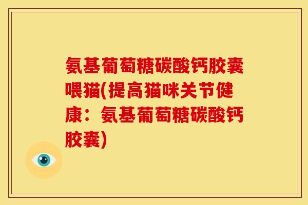 氨基葡萄糖碳酸钙胶囊喂猫(提高猫咪关节健康:氨基葡萄糖碳酸钙胶囊) 氨基葡萄糖碳酸钙胶囊喂猫(提高猫咪关节健康:氨基葡萄糖碳酸钙胶囊)