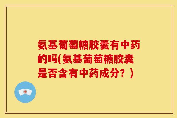 氨基葡萄糖胶囊有的吗(氨基葡萄糖胶囊是否含有成分?) 氨基葡萄糖胶囊有的吗(氨基葡萄糖胶囊是否含有成分?)