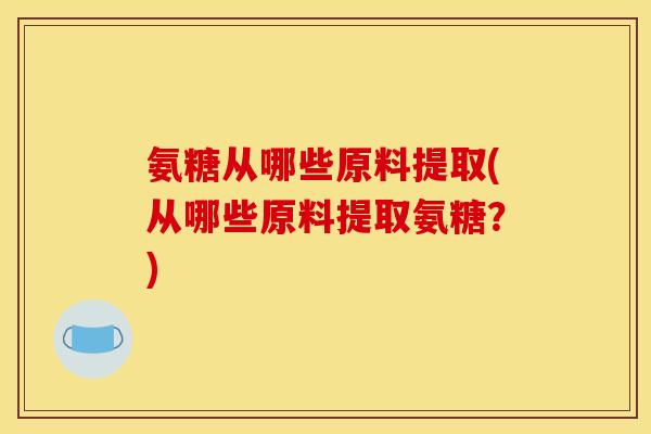 氨糖从哪些原料提取(从哪些原料提取氨糖?) 氨糖从哪些原料提取(从哪些原料提取氨糖?)