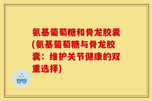 氨基葡萄糖和骨龙胶囊(氨基葡萄糖与骨龙胶囊:维护关节健康的双重选择) 氨基葡萄糖和骨龙胶囊(氨基葡萄糖与骨龙胶囊:维护关节健康的双重选择)