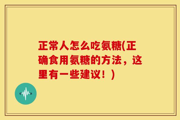 正常人怎么吃氨糖(正确食用氨糖的方法，这里有一些建议！)