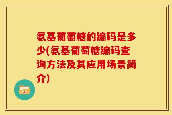 氨基葡萄糖的编码是多少(氨基葡萄糖编码查询方法及其应用场景简介)