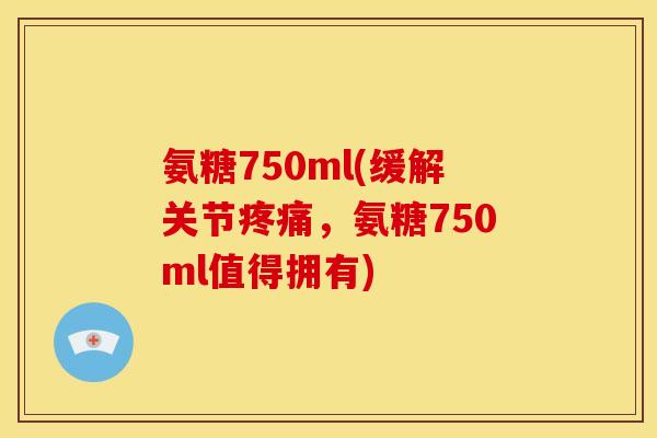 氨糖750ml(缓解关节,氨糖750ml值得拥有) 氨糖750ml(缓解关节,氨糖750ml值得拥有)
