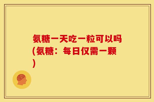 氨糖一天吃一粒可以吗(氨糖:每日仅需一颗) 氨糖一天吃一粒可以吗(氨糖:每日仅需一颗)