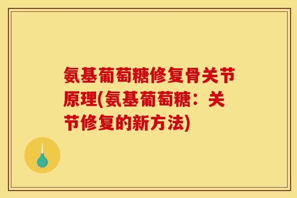 氨基葡萄糖修复骨关节原理(氨基葡萄糖：关节修复的新方法)