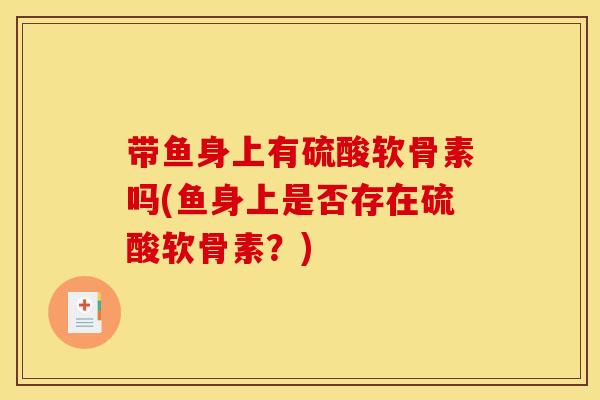 带鱼身上有硫酸软骨素吗(鱼身上是否存在硫酸软骨素?) 带鱼身上有硫酸软骨素吗(鱼身上是否存在硫酸软骨素?)