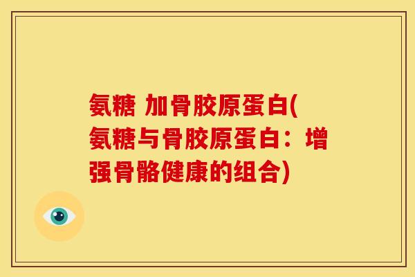 氨糖 加骨胶原蛋白(氨糖与骨胶原蛋白:增强骨骼健康的组合) 氨糖 加骨胶原蛋白(氨糖与骨胶原蛋白:增强骨骼健康的组合)