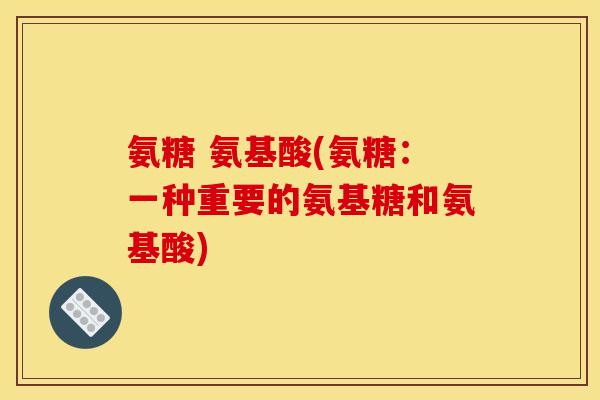 氨糖 氨基酸(氨糖：一种重要的氨基糖和氨基酸)
