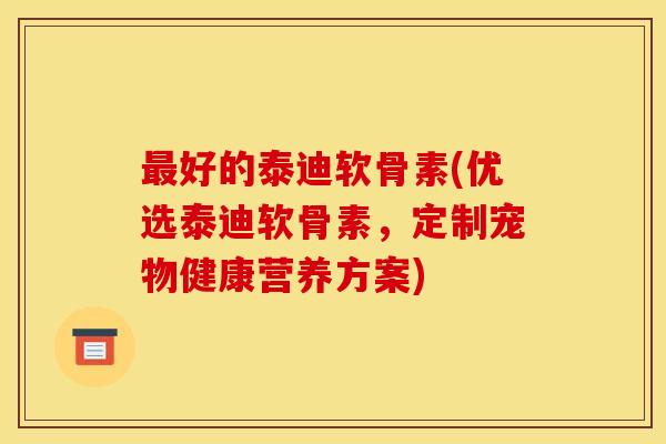 好的泰迪软骨素(优选泰迪软骨素，定制宠物健康营养方案)