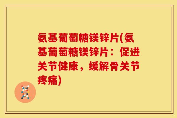 氨基葡萄糖镁锌片(氨基葡萄糖镁锌片：促进关节健康，缓解骨关节)