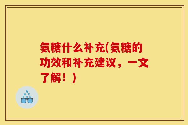 氨糖什么补充(氨糖的功效和补充建议，一文了解！)