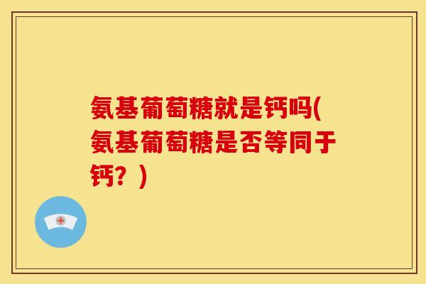 氨基葡萄糖就是钙吗(氨基葡萄糖是否等同于钙?) 氨基葡萄糖就是钙吗(氨基葡萄糖是否等同于钙?)