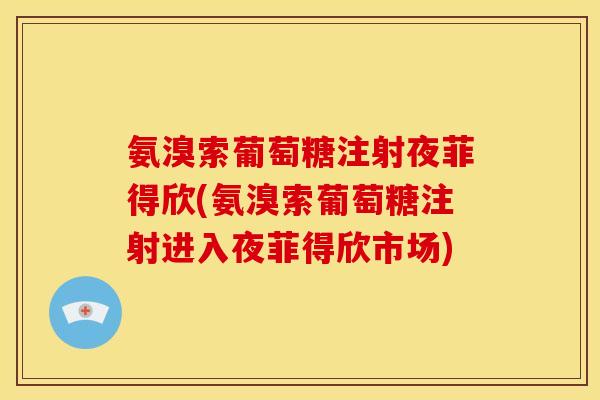 氨溴索葡萄糖注射夜菲得欣(氨溴索葡萄糖注射进入夜菲得欣市场) 氨溴索葡萄糖注射夜菲得欣(氨溴索葡萄糖注射进入夜菲得欣市场)