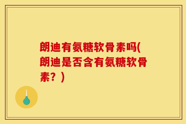 朗迪有氨糖软骨素吗(朗迪是否含有氨糖软骨素?) 朗迪有氨糖软骨素吗(朗迪是否含有氨糖软骨素?)