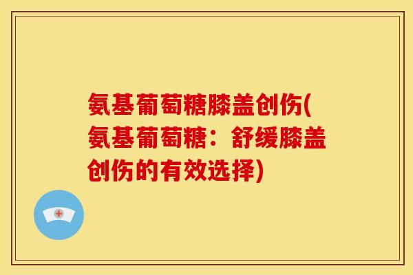 氨基葡萄糖膝盖创伤(氨基葡萄糖：舒缓膝盖创伤的有效选择)