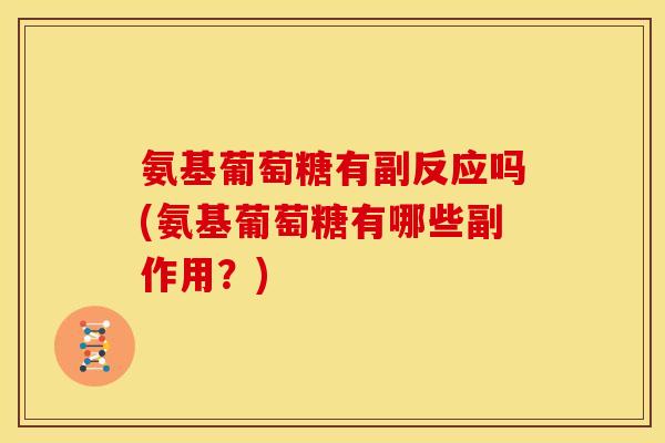 氨基葡萄糖有副反应吗(氨基葡萄糖有哪些副作用？)
