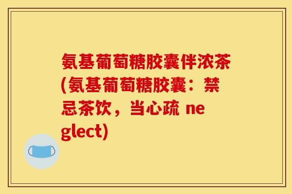 氨基葡萄糖胶囊伴浓茶(氨基葡萄糖胶囊:禁忌茶饮,当心疏 neglect) 氨基葡萄糖胶囊伴浓茶(氨基葡萄糖胶囊:禁忌茶饮,当心疏 neglect)