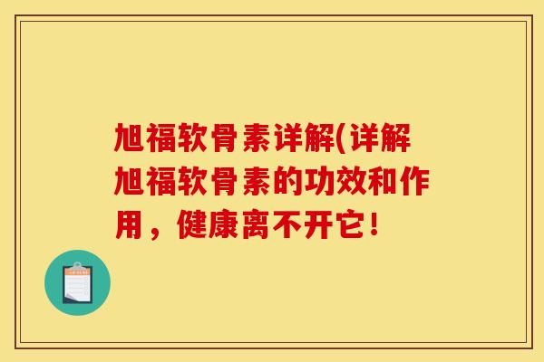 旭福软骨素详解(详解旭福软骨素的功效和作用,健康离不开它! 旭福软骨素详解(详解旭福软骨素的功效和作用,健康离不开它!