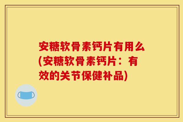 安糖软骨素钙片有用么(安糖软骨素钙片:有效的关节保健补品) 安糖软骨素钙片有用么(安糖软骨素钙片:有效的关节保健补品)