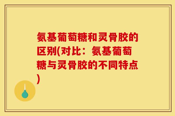 氨基葡萄糖和灵骨胶的区别(对比：氨基葡萄糖与灵骨胶的不同特点)