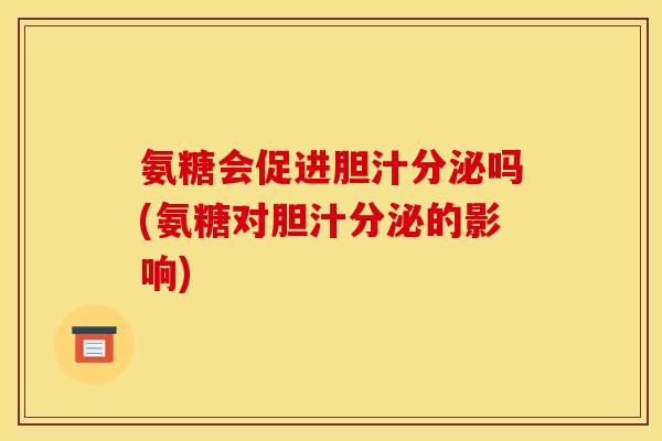 氨糖会促进胆汁分泌吗(氨糖对胆汁分泌的影响)