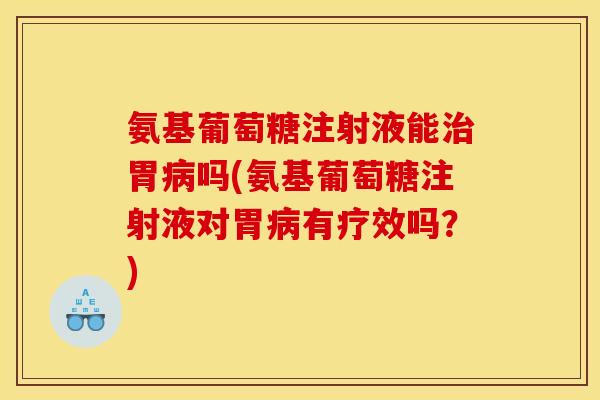 氨基葡萄糖注射液能胃吗(氨基葡萄糖注射液对胃有疗效吗？)