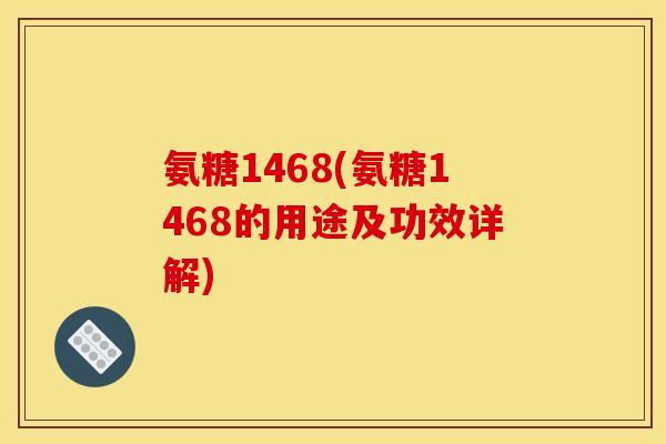 氨糖1468(氨糖1468的用途及功效详解) 氨糖1468(氨糖1468的用途及功效详解)